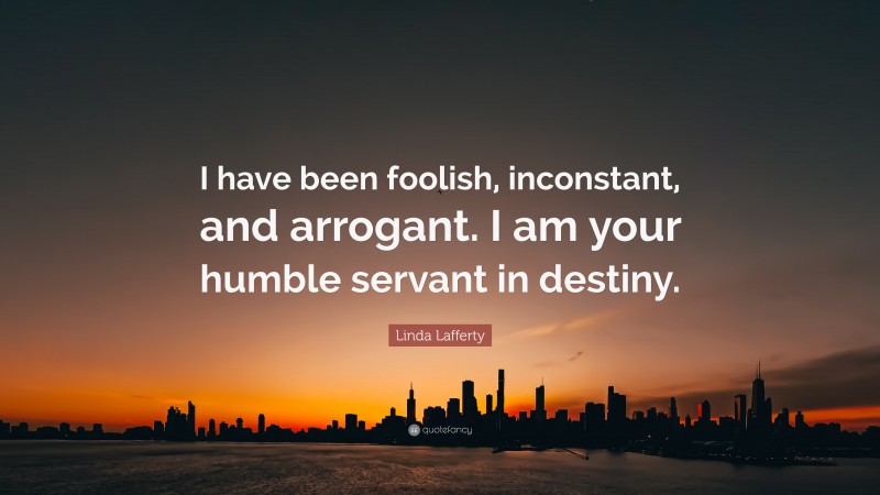 Linda Lafferty Quote: “I have been foolish, inconstant, and arrogant. I am your humble servant in destiny.”