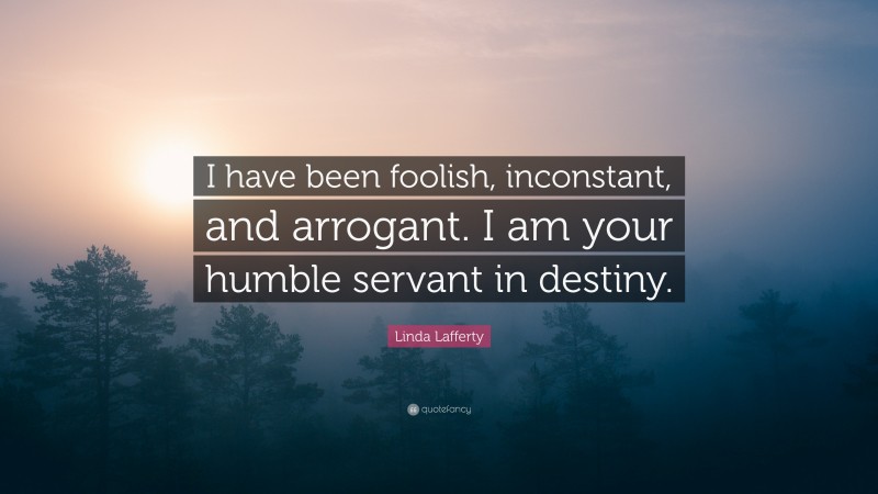 Linda Lafferty Quote: “I have been foolish, inconstant, and arrogant. I am your humble servant in destiny.”