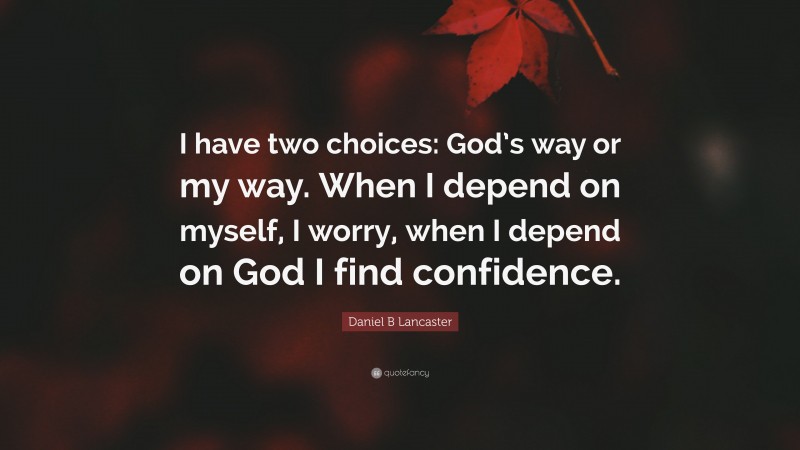 Daniel B Lancaster Quote: “I have two choices: God’s way or my way. When I depend on myself, I worry, when I depend on God I find confidence.”