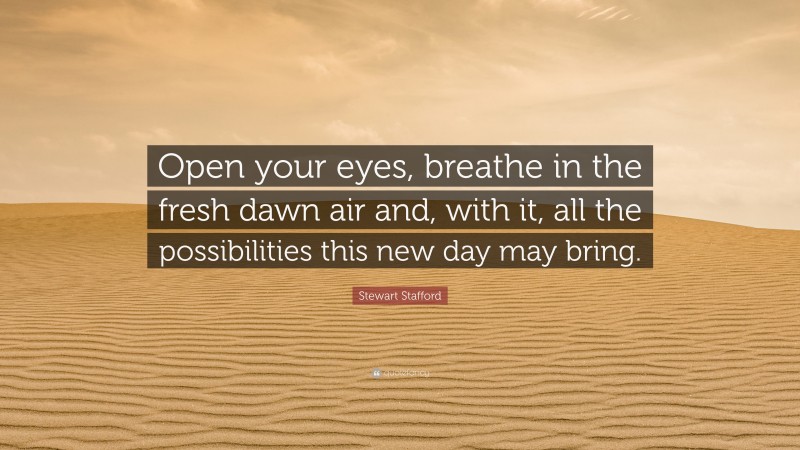 Stewart Stafford Quote: “Open your eyes, breathe in the fresh dawn air and, with it, all the possibilities this new day may bring.”