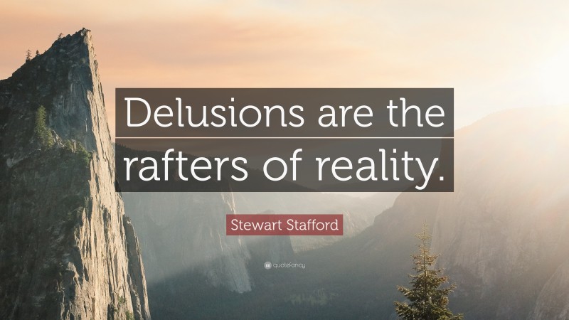 Stewart Stafford Quote: “Delusions are the rafters of reality.”
