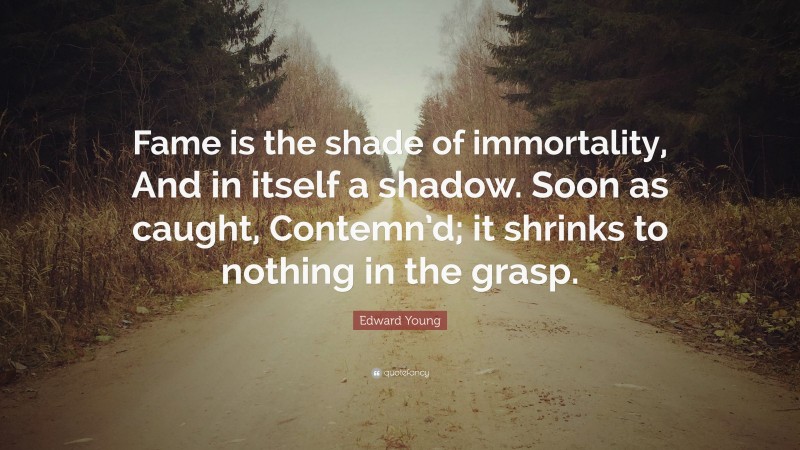 Edward Young Quote: “Fame is the shade of immortality, And in itself a shadow. Soon as caught, Contemn’d; it shrinks to nothing in the grasp.”