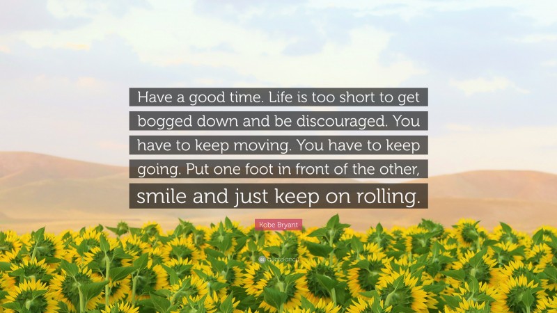 Kobe Bryant Quote: “Have a good time. Life is too short to get bogged down and be discouraged. You have to keep moving. You have to keep going. Put one foot in front of the other, smile and just keep on rolling.”