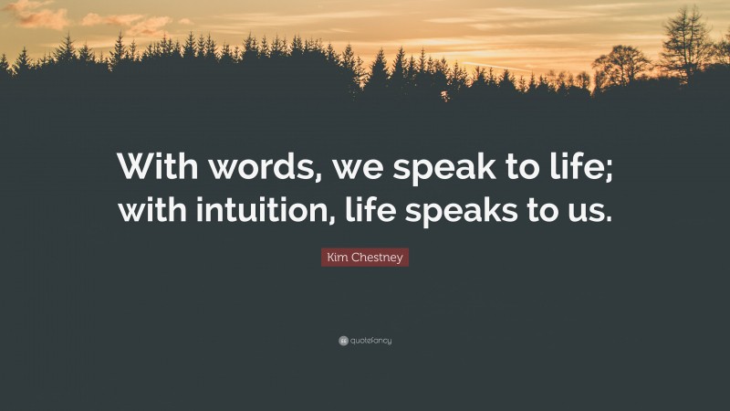 Kim Chestney Quote: “With words, we speak to life; with intuition, life speaks to us.”