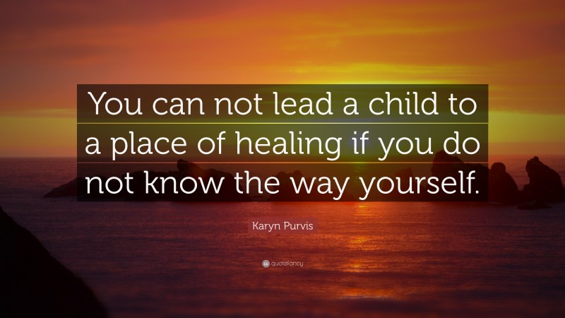 Karyn Purvis Quote: “You can not lead a child to a place of healing if you do not know the way yourself.”