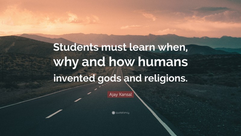 Ajay Kansal Quote: “Students must learn when, why and how humans invented gods and religions.”