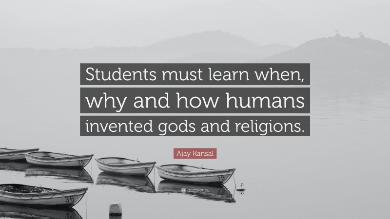Ajay Kansal Quote: “Students must learn when, why and how humans invented gods and religions.”