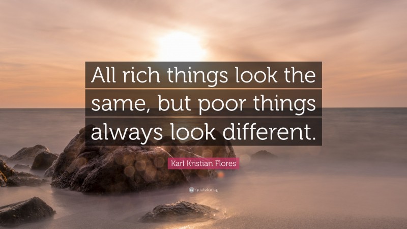 Karl Kristian Flores Quote: “All rich things look the same, but poor things always look different.”