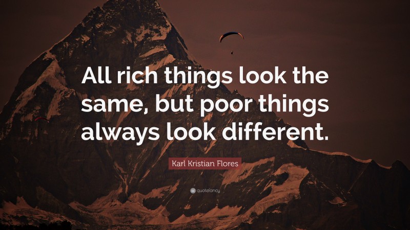 Karl Kristian Flores Quote: “All rich things look the same, but poor things always look different.”