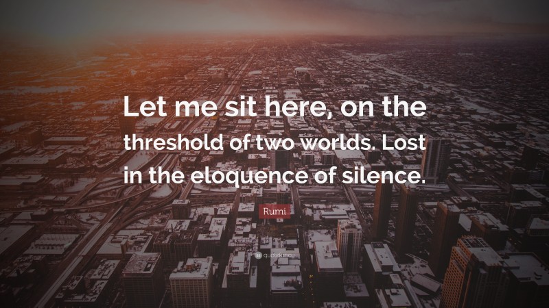Rumi Quote: “Let me sit here, on the threshold of two worlds. Lost in the eloquence of silence.”