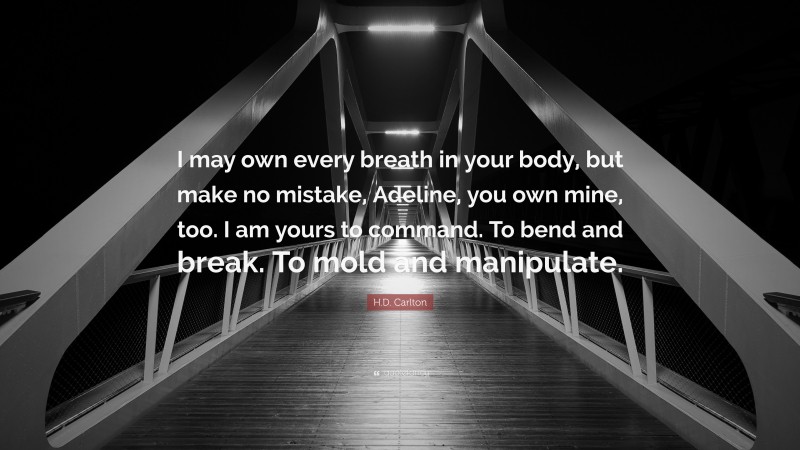H.D. Carlton Quote: “I may own every breath in your body, but make no mistake, Adeline, you own mine, too. I am yours to command. To bend and break. To mold and manipulate.”