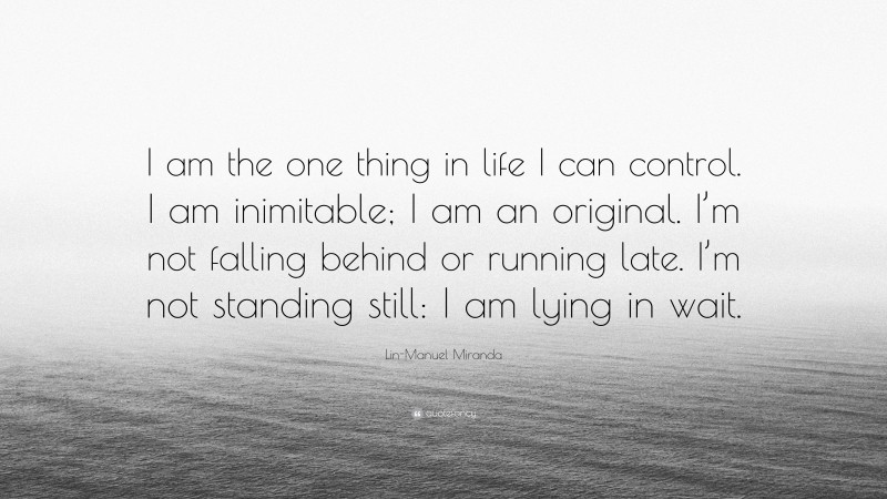 Lin-Manuel Miranda Quote: “I am the one thing in life I can control. I am inimitable; I am an original. I’m not falling behind or running late. I’m not standing still: I am lying in wait.”