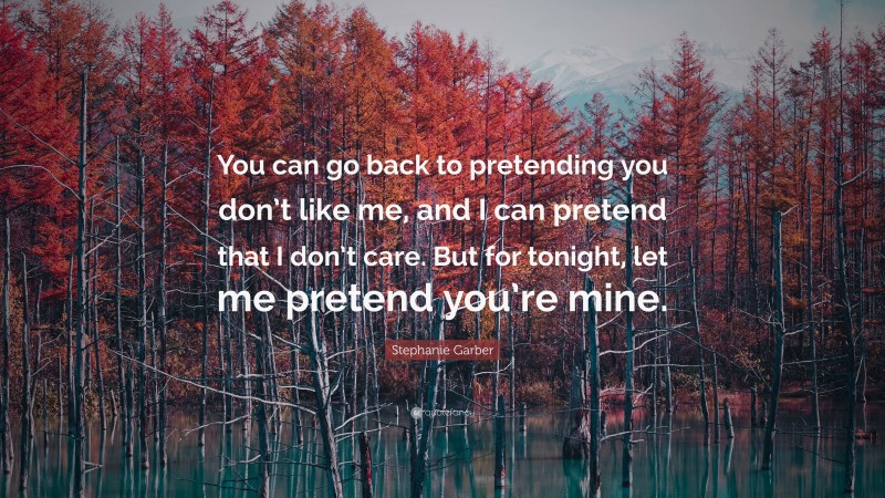 Stephanie Garber Quote: “You can go back to pretending you don’t like me, and I can pretend that I don’t care. But for tonight, let me pretend you’re mine.”