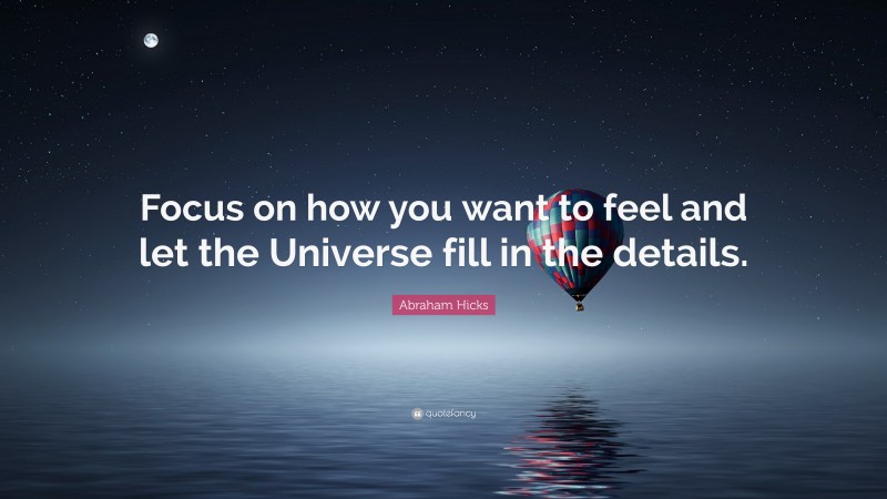 Abraham Hicks Quote: “Focus on how you want to feel and let the Universe fill in the details.”
