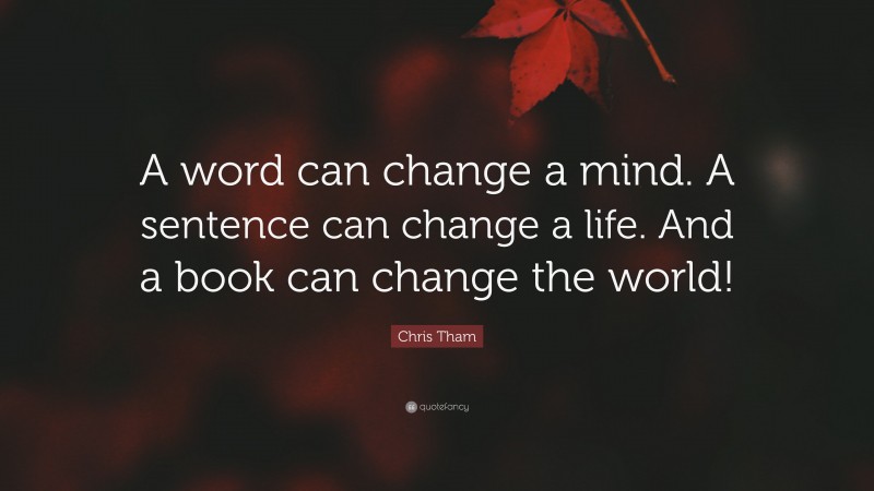 Chris Tham Quote: “A word can change a mind. A sentence can change a life. And a book can change the world!”