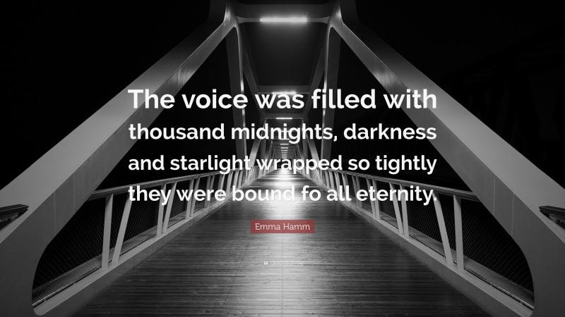 Emma Hamm Quote: “The voice was filled with thousand midnights, darkness and starlight wrapped so tightly they were bound fo all eternity.”