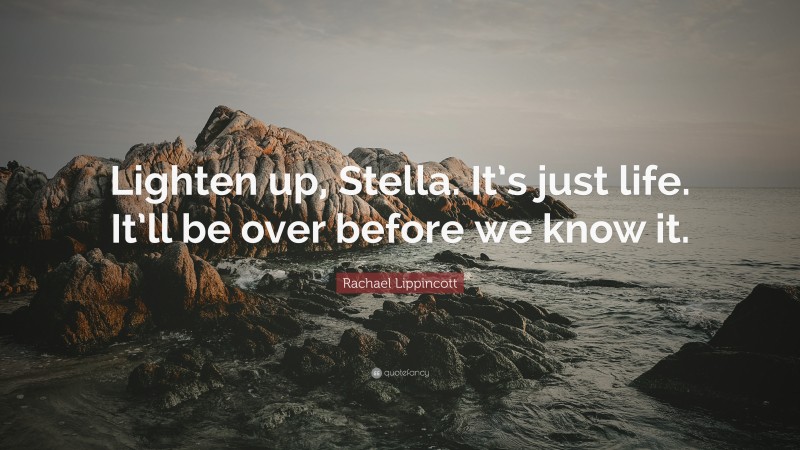 Rachael Lippincott Quote: “Lighten up, Stella. It’s just life. It’ll be over before we know it.”