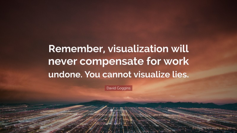 David Goggins Quote: “Remember, visualization will never compensate for work undone. You cannot visualize lies.”