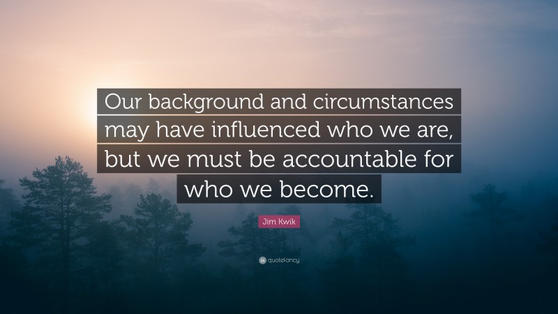 Jim Kwik Quote: “Our background and circumstances may have influenced who we are, but we must be accountable for who we become.”