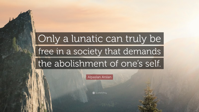 Alpaslan Arslan Quote: “Only a lunatic can truly be free in a society that demands the abolishment of one’s self.”