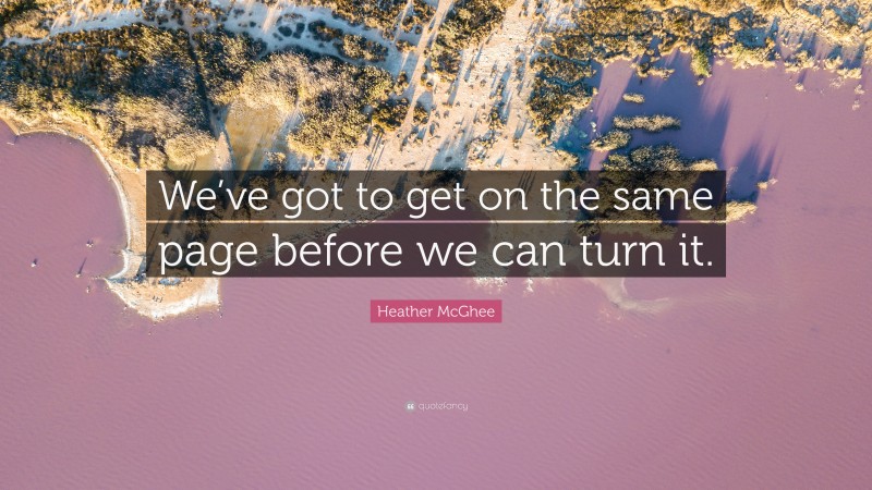 Heather McGhee Quote: “We’ve got to get on the same page before we can turn it.”