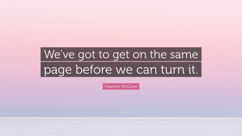 Heather McGhee Quote: “We’ve got to get on the same page before we can turn it.”