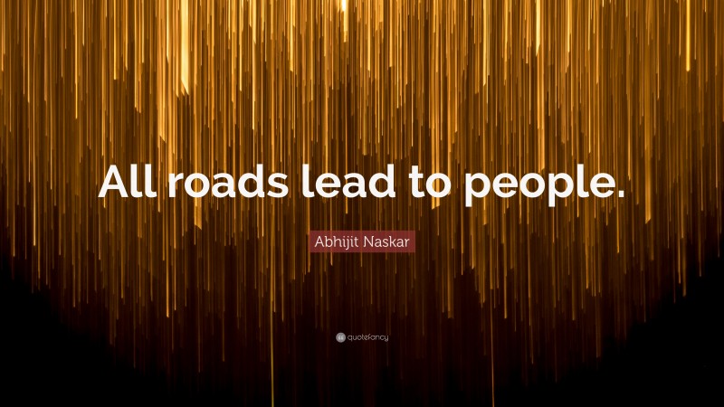 Abhijit Naskar Quote: “All roads lead to people.”