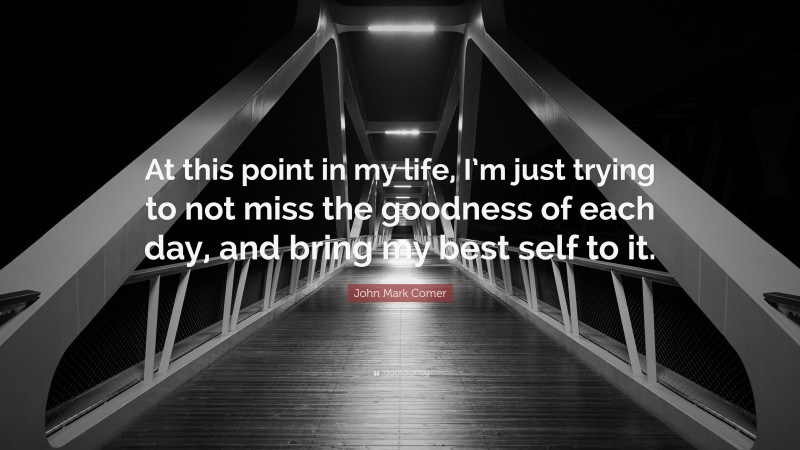 John Mark Comer Quote: “At this point in my life, I’m just trying to not miss the goodness of each day, and bring my best self to it.”