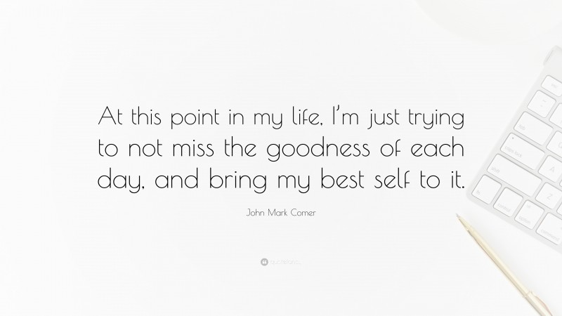 John Mark Comer Quote: “At this point in my life, I’m just trying to not miss the goodness of each day, and bring my best self to it.”