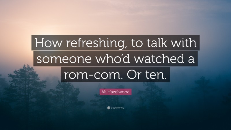 Ali Hazelwood Quote: “How refreshing, to talk with someone who’d watched a rom-com. Or ten.”
