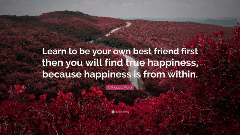 Gift Gugu Mona Quote: “Learn to be your own best friend first then you will find true happiness, because happiness is from within.”