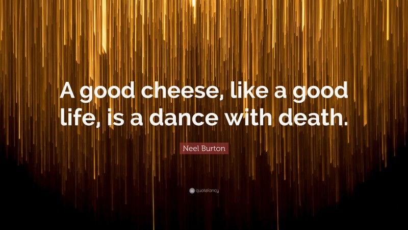 Neel Burton Quote: “A good cheese, like a good life, is a dance with death.”