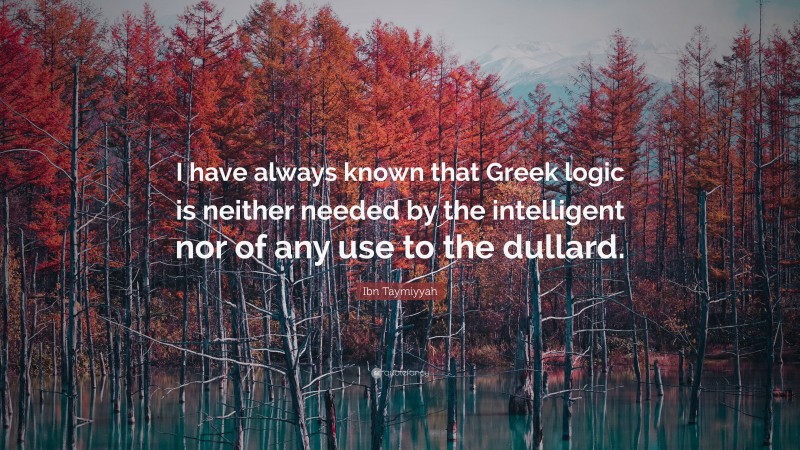 Ibn Taymiyyah Quote: “I have always known that Greek logic is neither needed by the intelligent nor of any use to the dullard.”