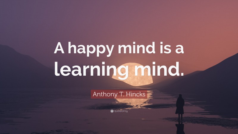 Anthony T. Hincks Quote: “A happy mind is a learning mind.”