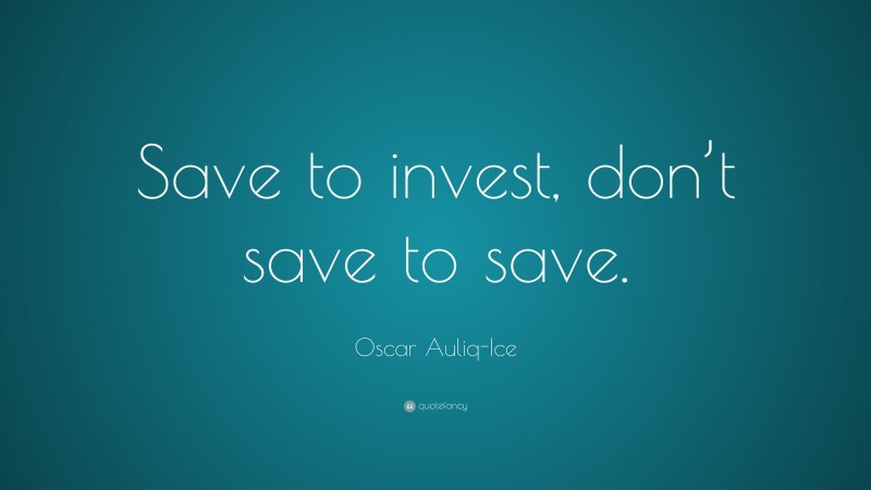 Oscar Auliq-Ice Quote: “Save to invest, don’t save to save.”