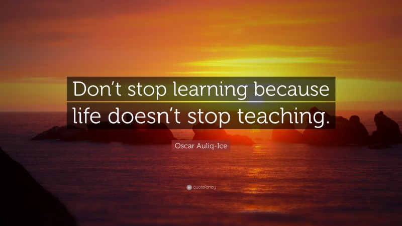 Oscar Auliq-Ice Quote: “Don’t stop learning because life doesn’t stop ...