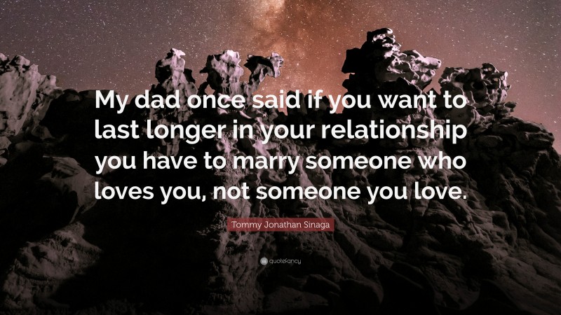 Tommy Jonathan Sinaga Quote: “My dad once said if you want to last longer in your relationship you have to marry someone who loves you, not someone you love.”