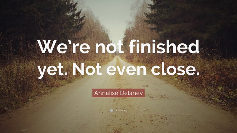 Annalise Delaney Quote: “We’re not finished yet. Not even close.”