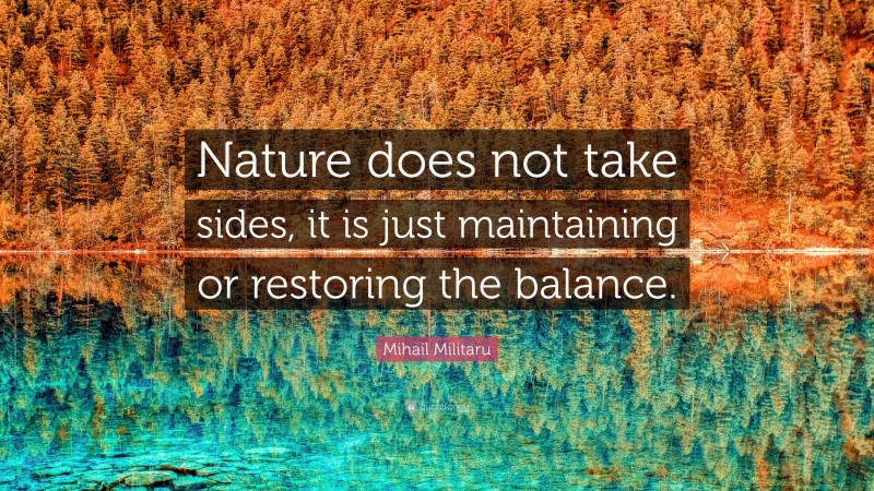 Mihail Militaru Quote: “Nature does not take sides, it is just maintaining or restoring the balance.”