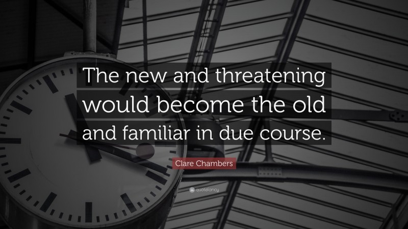 Clare Chambers Quote: “The new and threatening would become the old and familiar in due course.”