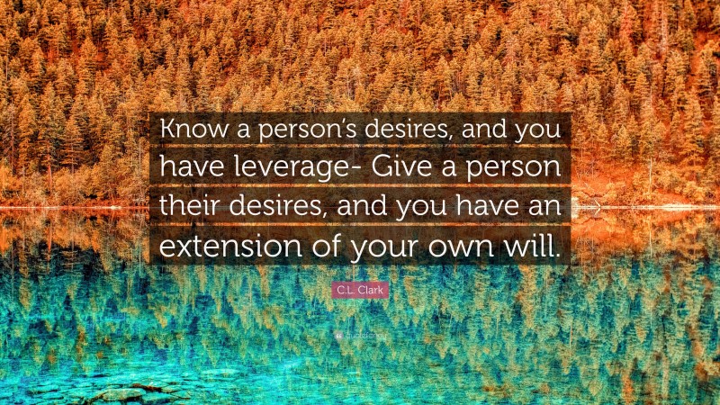C.L. Clark Quote: “Know a person’s desires, and you have leverage- Give a person their desires, and you have an extension of your own will.”