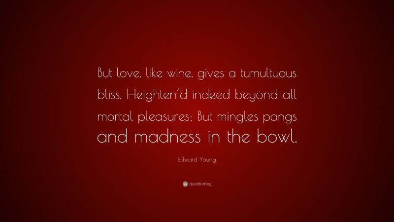 Edward Young Quote: “But love, like wine, gives a tumultuous bliss, Heighten’d indeed beyond all mortal pleasures; But mingles pangs and madness in the bowl.”