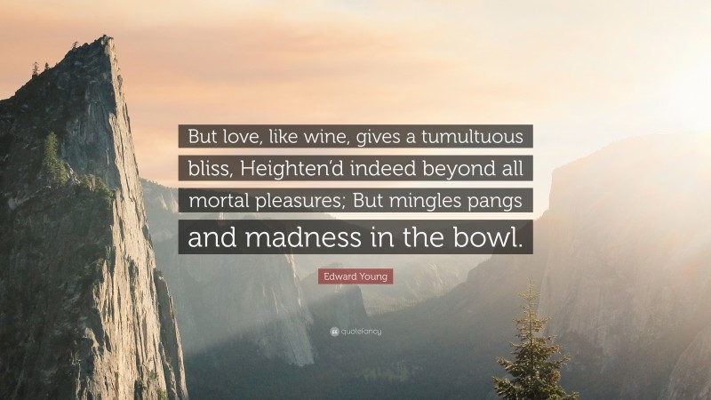 Edward Young Quote: “But love, like wine, gives a tumultuous bliss, Heighten’d indeed beyond all mortal pleasures; But mingles pangs and madness in the bowl.”