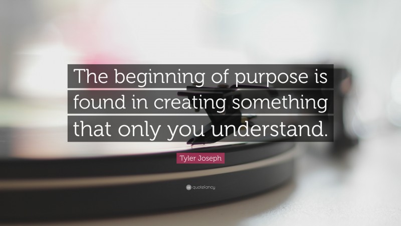 Tyler Joseph Quote: “The beginning of purpose is found in creating something that only you understand.”