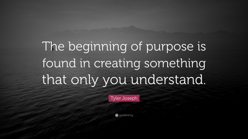 Tyler Joseph Quote: “The beginning of purpose is found in creating something that only you understand.”
