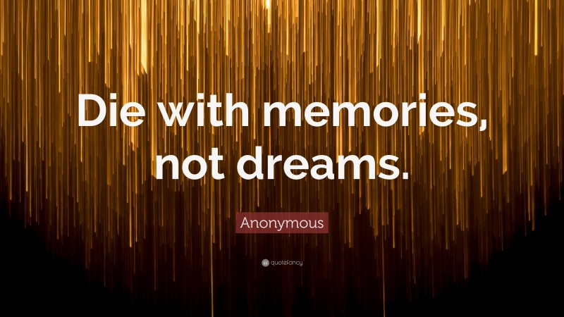 Anonymous Quote: “Die with memories, not dreams.”