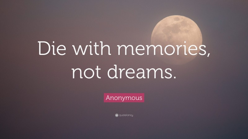 Anonymous Quote: “Die with memories, not dreams.”