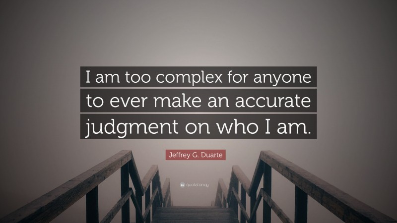 Jeffrey G. Duarte Quote: “I am too complex for anyone to ever make an accurate judgment on who I am.”