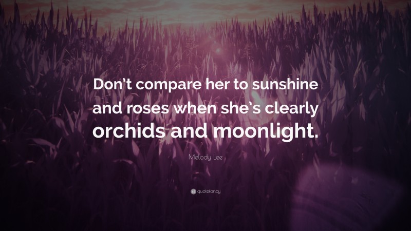 Melody Lee Quote: “Don’t compare her to sunshine and roses when she’s clearly orchids and moonlight.”