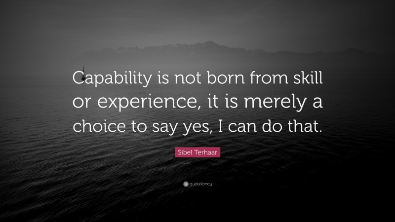Sibel Terhaar Quote: “Capability is not born from skill or experience, it is merely a choice to say yes, I can do that.”
